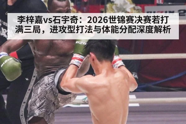 李梓嘉vs石宇奇:2026世锦赛决赛若打满三局,进攻型打法与体能分配深度解析