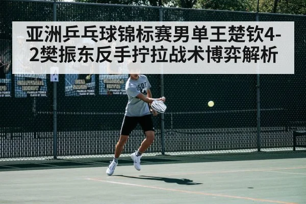 亚洲乒乓球锦标赛男单王楚钦4-2樊振东反手拧拉战术博弈解析