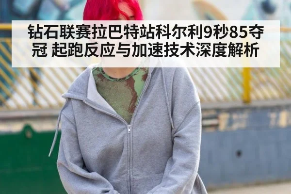 钻石联赛拉巴特站科尔利9秒85夺冠 起跑反应与加速技术深度解析
