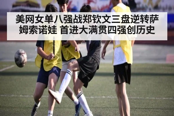 美网女单八强战郑钦文三盘逆转萨姆索诺娃 首进大满贯四强创历史