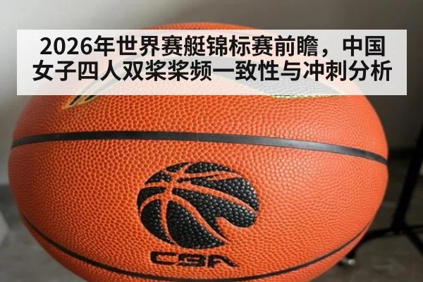 2026年世界赛艇锦标赛前瞻,中国女子四人双桨桨频一致性与冲刺分析